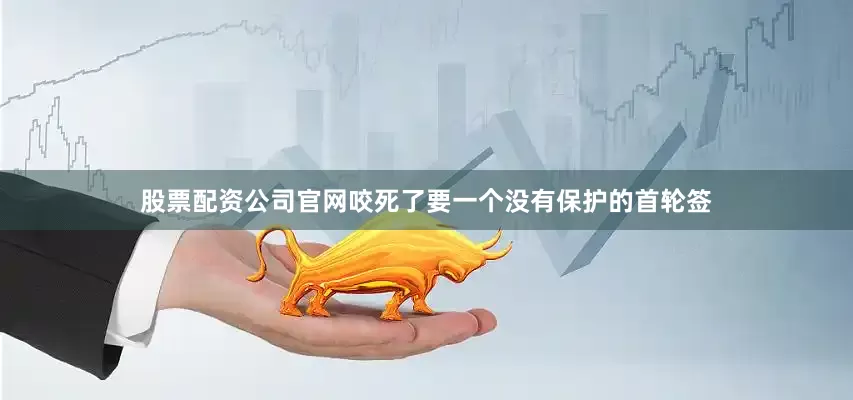 股票配资公司官网咬死了要一个没有保护的首轮签