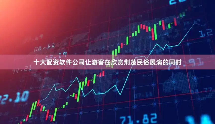 十大配资软件公司让游客在欣赏荆楚民俗展演的同时