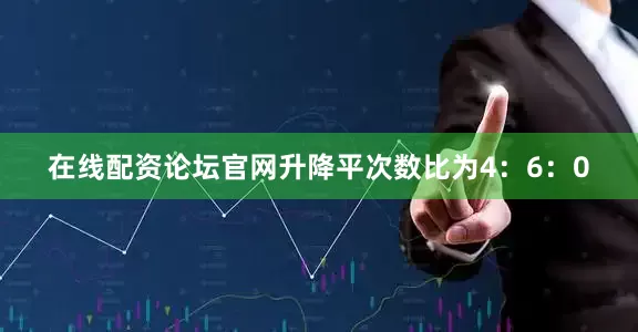 在线配资论坛官网升降平次数比为4：6：0