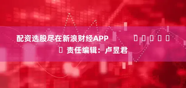 配资选股尽在新浪财经APP            						责任编辑：卢昱君