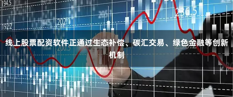 线上股票配资软件正通过生态补偿、碳汇交易、绿色金融等创新机制
