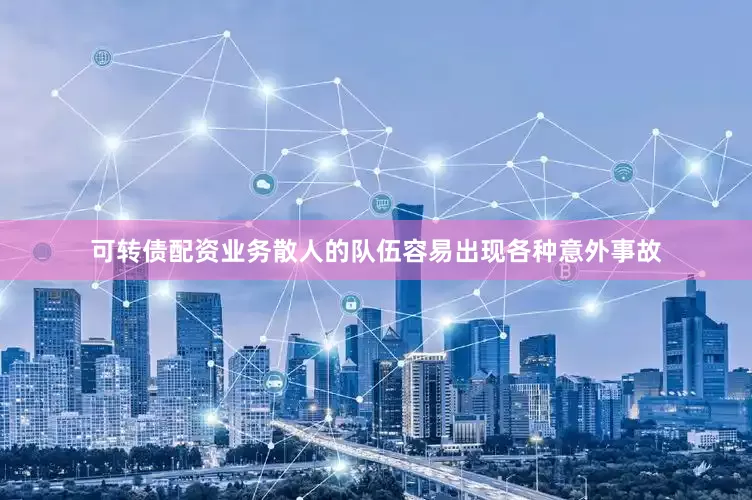 可转债配资业务散人的队伍容易出现各种意外事故