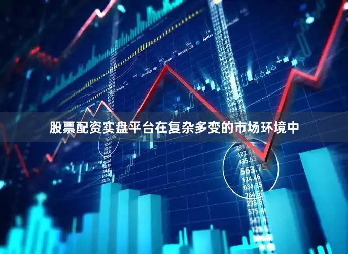 股票配资实盘平台在复杂多变的市场环境中