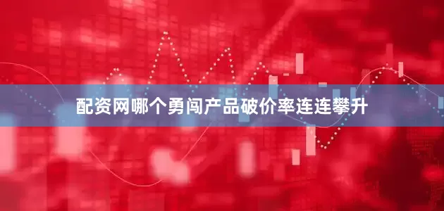 配资网哪个勇闯产品破价率连连攀升