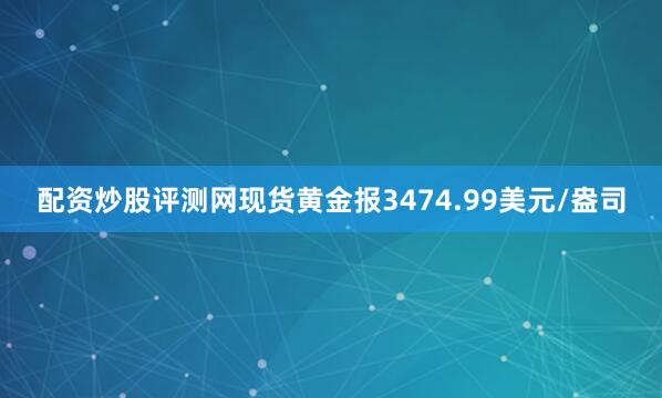 配资炒股评测网现货黄金报3474.99美元/盎司