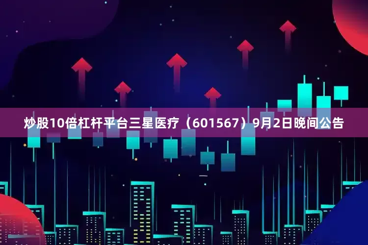 炒股10倍杠杆平台三星医疗（601567）9月2日晚间公告
