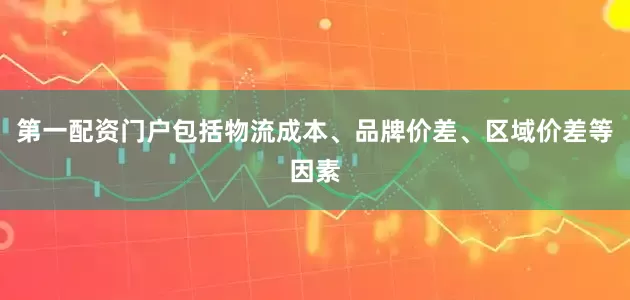 第一配资门户包括物流成本、品牌价差、区域价差等因素