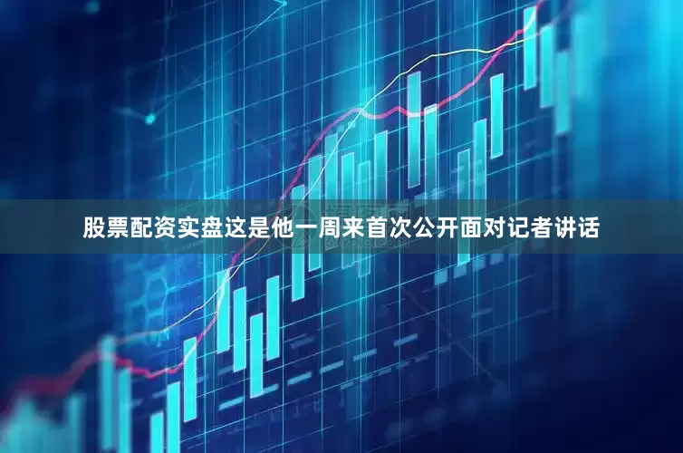 股票配资实盘这是他一周来首次公开面对记者讲话