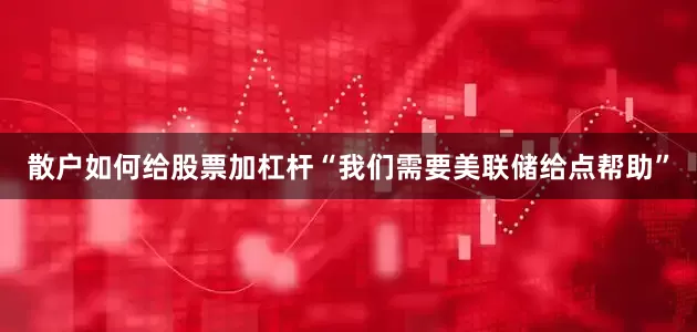 散户如何给股票加杠杆“我们需要美联储给点帮助”