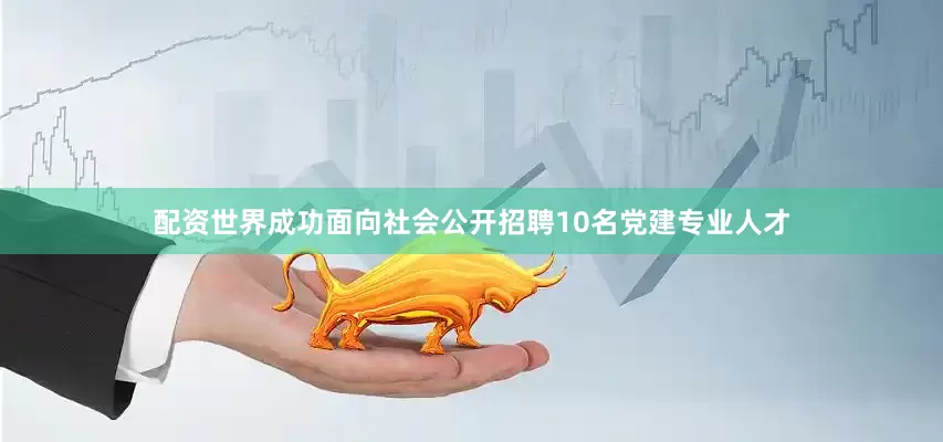 配资世界成功面向社会公开招聘10名党建专业人才