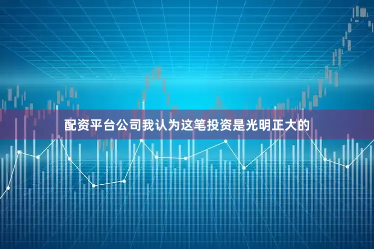 配资平台公司我认为这笔投资是光明正大的