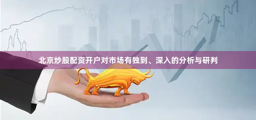 北京炒股配资开户对市场有独到、深入的分析与研判