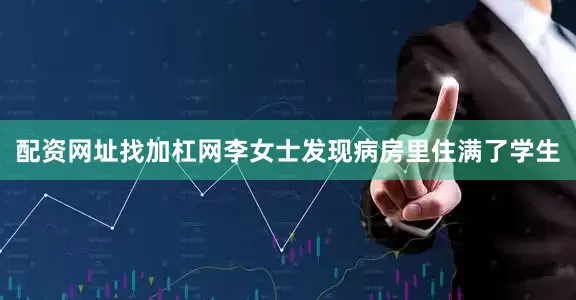 配资网址找加杠网李女士发现病房里住满了学生
