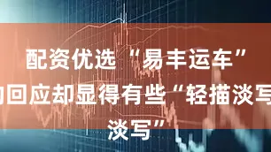 配资优选 “易丰运车”的回应却显得有些“轻描淡写”