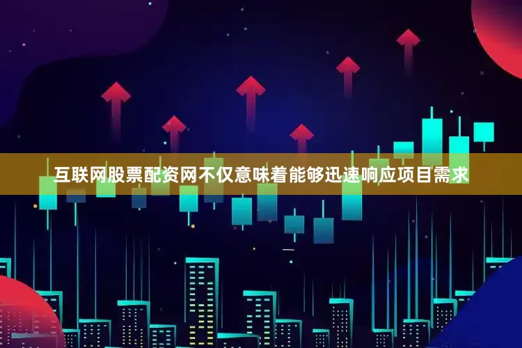 互联网股票配资网不仅意味着能够迅速响应项目需求