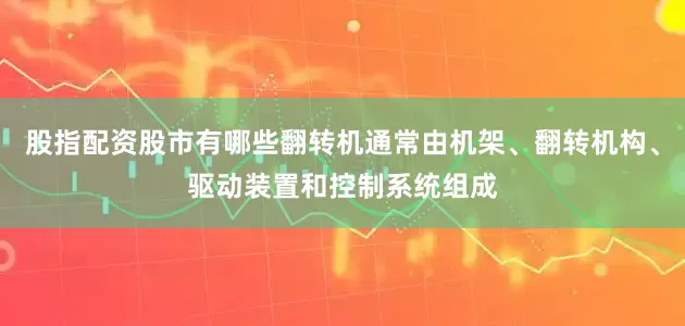 股指配资股市有哪些翻转机通常由机架、翻转机构、驱动装置和控制系统组成