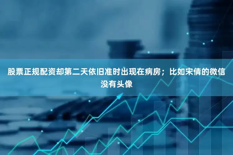 股票正规配资却第二天依旧准时出现在病房；比如宋倩的微信没有头像