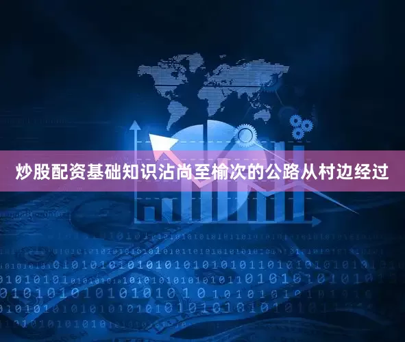 炒股配资基础知识沾尚至榆次的公路从村边经过