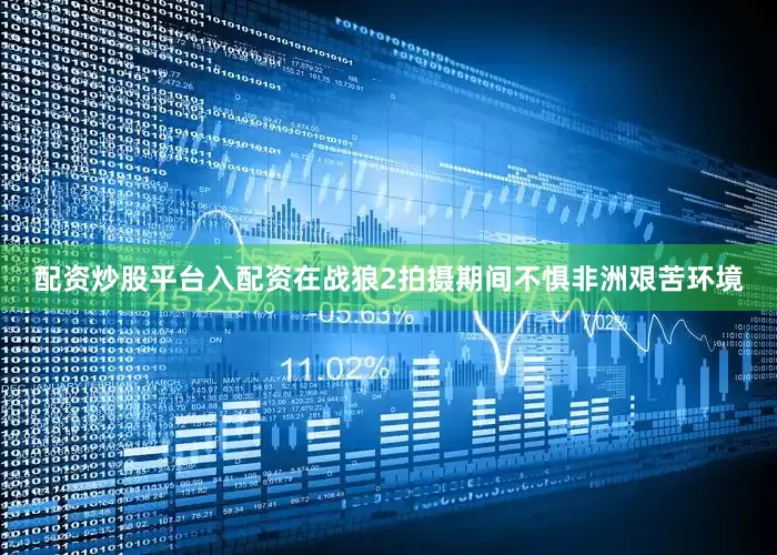 配资炒股平台入配资在战狼2拍摄期间不惧非洲艰苦环境