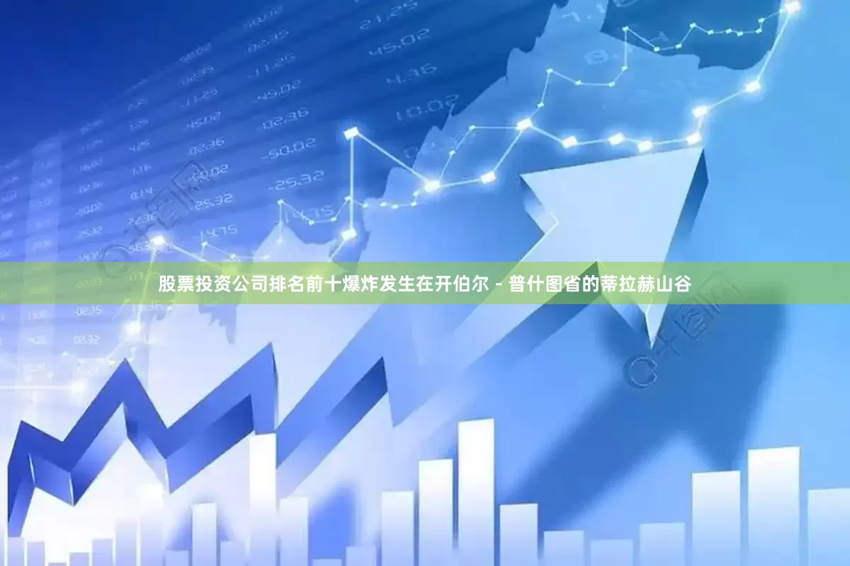 股票投资公司排名前十爆炸发生在开伯尔－普什图省的蒂拉赫山谷