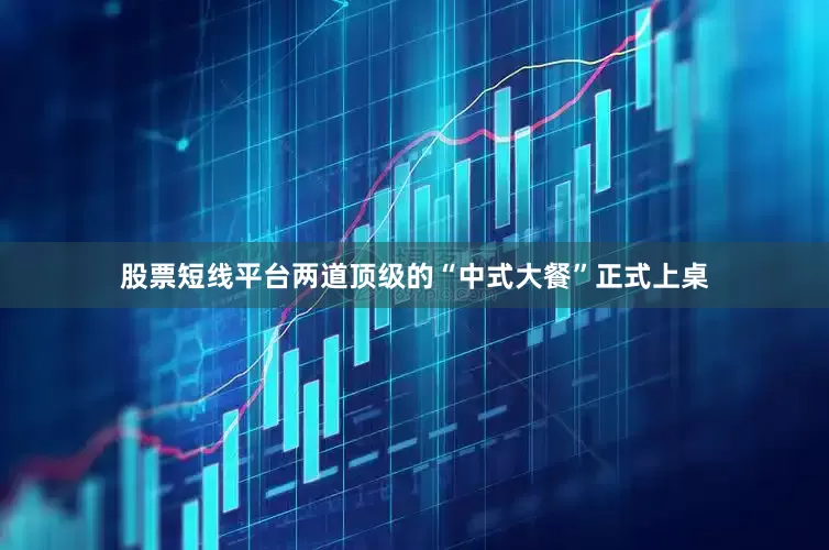 股票短线平台两道顶级的“中式大餐”正式上桌