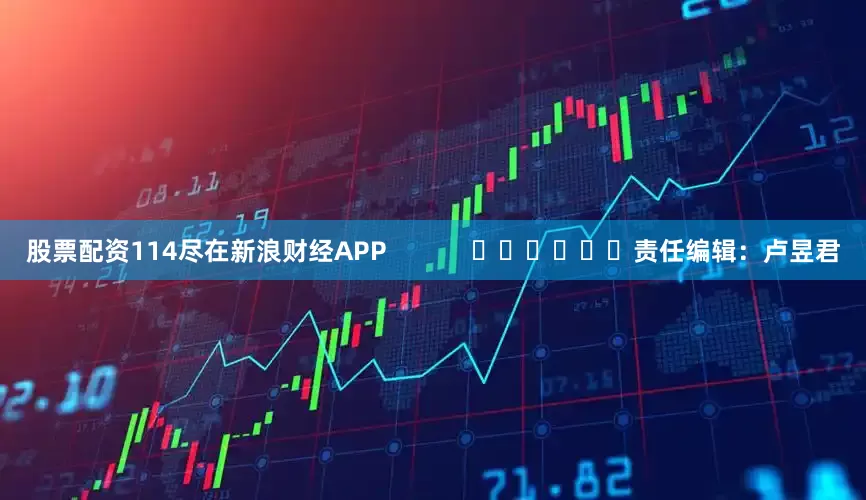 股票配资114尽在新浪财经APP            						责任编辑：卢昱君