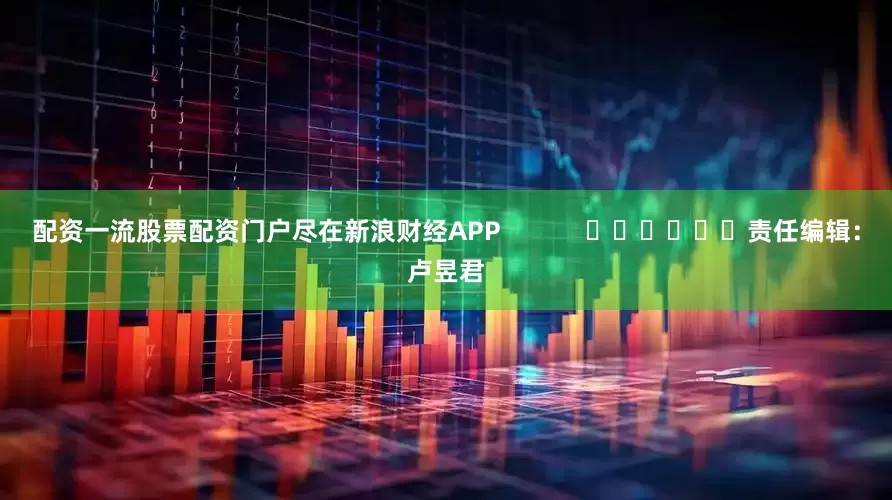 配资一流股票配资门户尽在新浪财经APP            						责任编辑：卢昱君