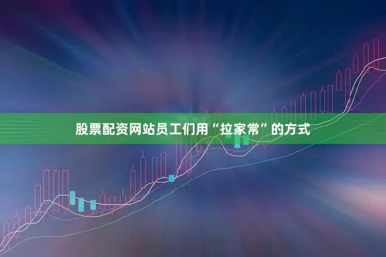 股票配资网站员工们用“拉家常”的方式