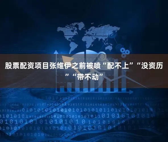 股票配资项目张维伊之前被喷“配不上”“没资历”“带不动”