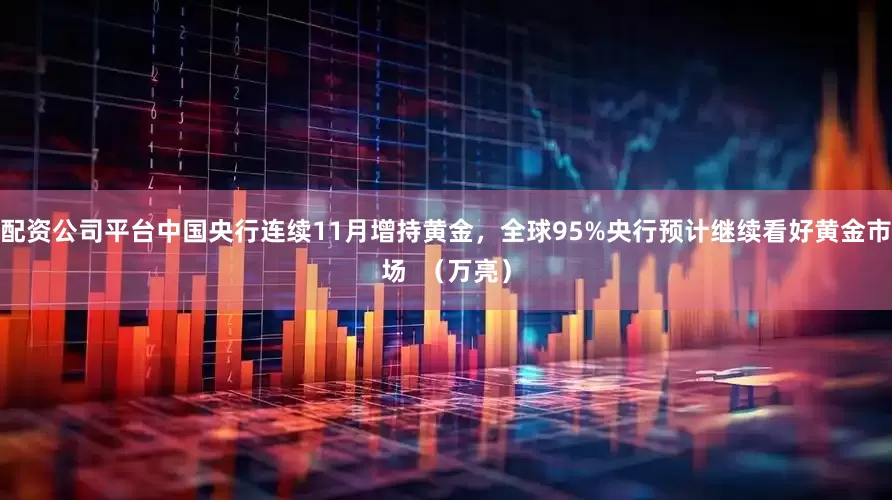 配资公司平台中国央行连续11月增持黄金,全球95%央行预计继续看好黄金市场 (万亮)