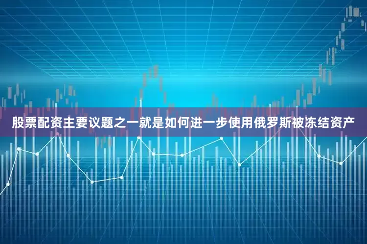 股票配资主要议题之一就是如何进一步使用俄罗斯被冻结资产