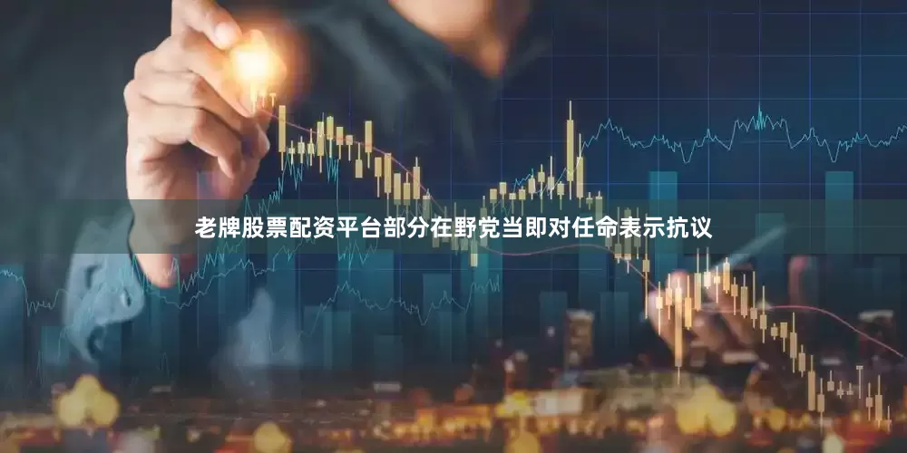 老牌股票配资平台　　部分在野党当即对任命表示抗议