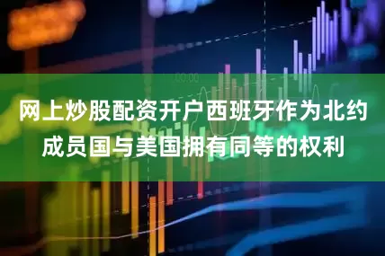 网上炒股配资开户西班牙作为北约成员国与美国拥有同等的权利
