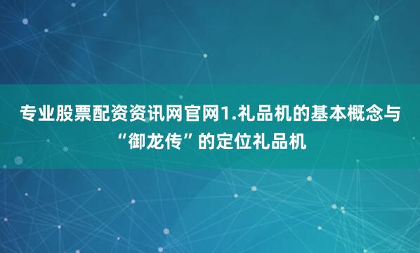 专业股票配资资讯网官网1.礼品机的基本概念与“御龙传”的定位礼品机