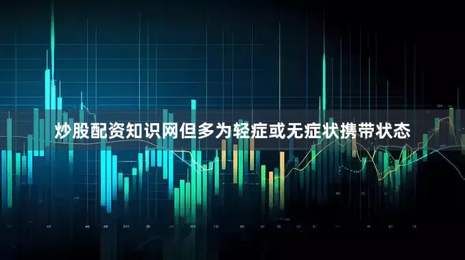 炒股配资知识网但多为轻症或无症状携带状态