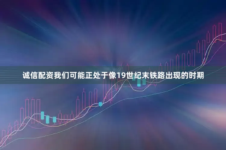 诚信配资我们可能正处于像19世纪末铁路出现的时期