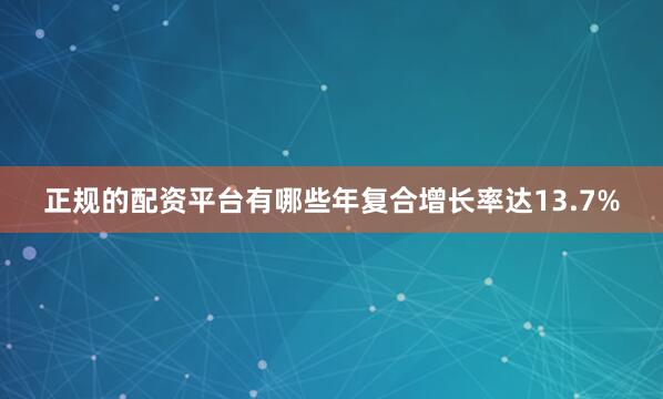 正规的配资平台有哪些年复合增长率达13.7%